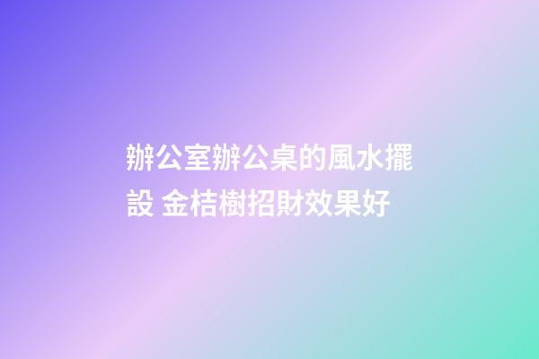 辦公室辦公桌的風水擺設 金桔樹招財效果好